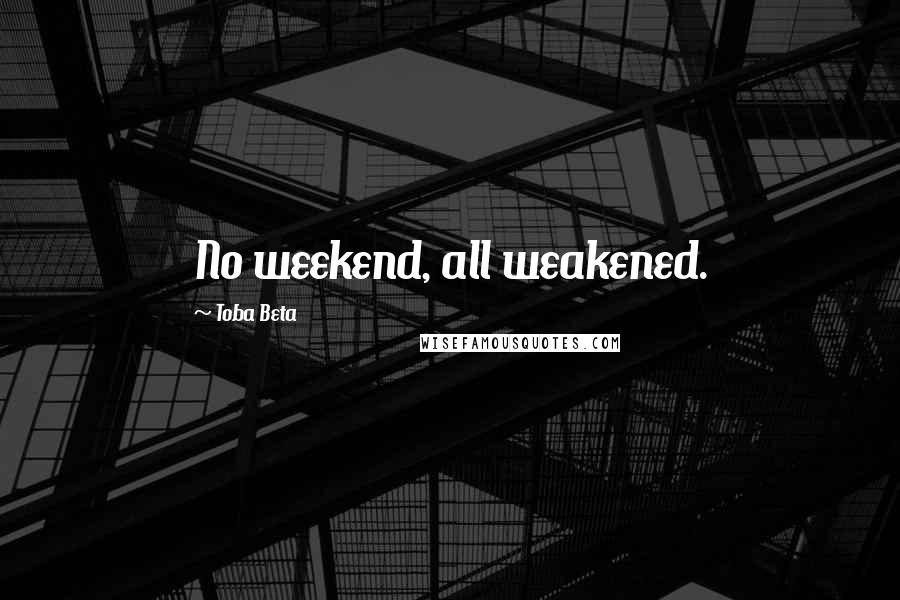 Toba Beta Quotes: No weekend, all weakened.
