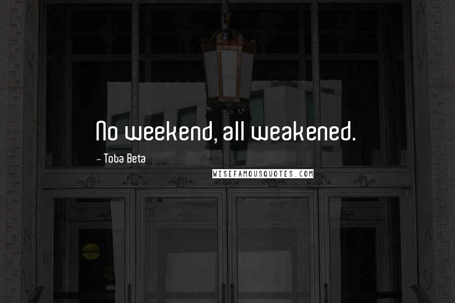 Toba Beta Quotes: No weekend, all weakened.