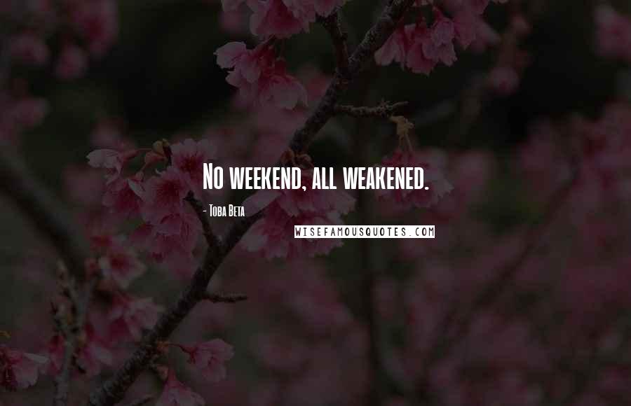Toba Beta Quotes: No weekend, all weakened.