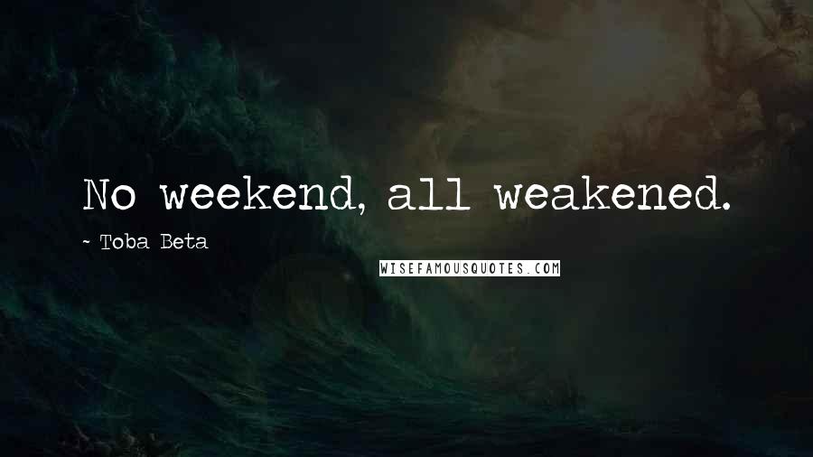Toba Beta Quotes: No weekend, all weakened.