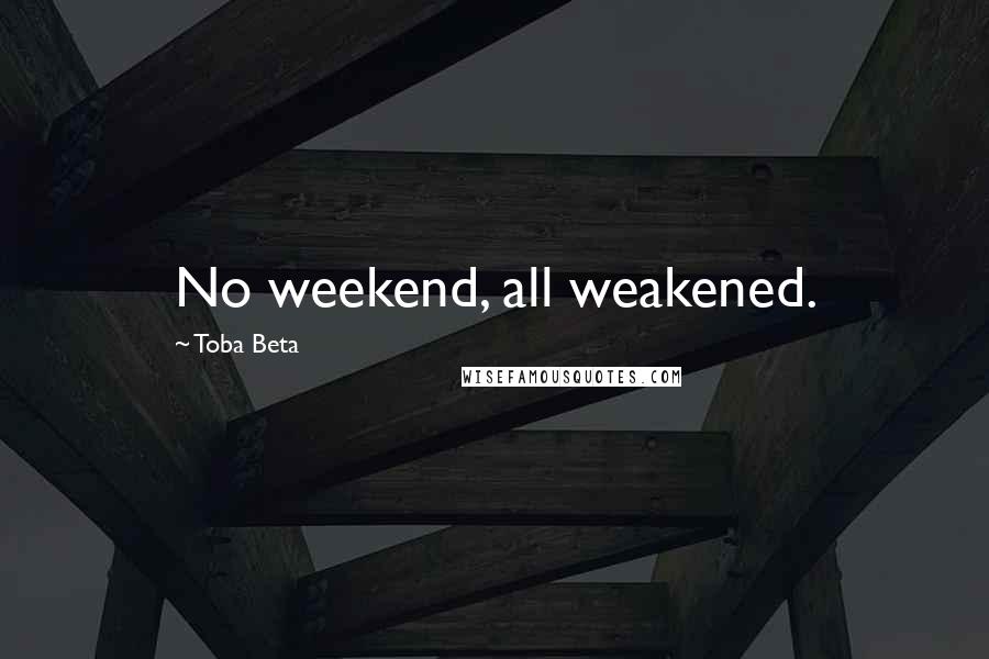 Toba Beta Quotes: No weekend, all weakened.
