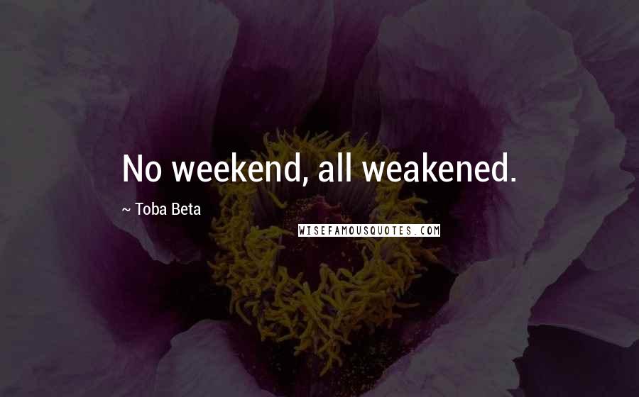 Toba Beta Quotes: No weekend, all weakened.