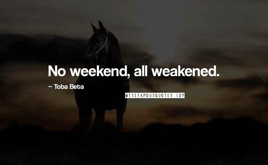 Toba Beta Quotes: No weekend, all weakened.