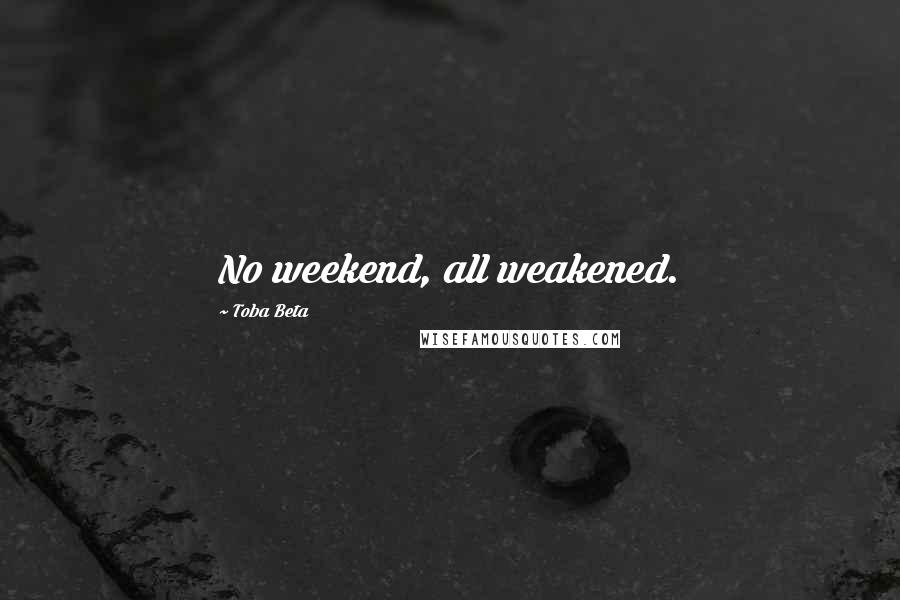 Toba Beta Quotes: No weekend, all weakened.