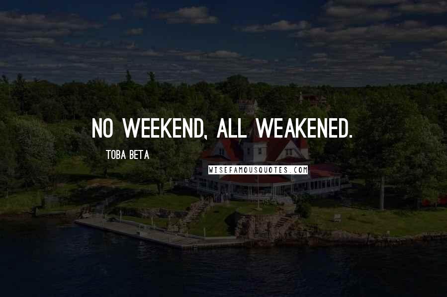 Toba Beta Quotes: No weekend, all weakened.