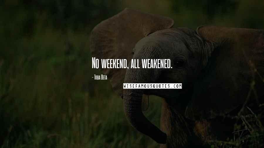 Toba Beta Quotes: No weekend, all weakened.