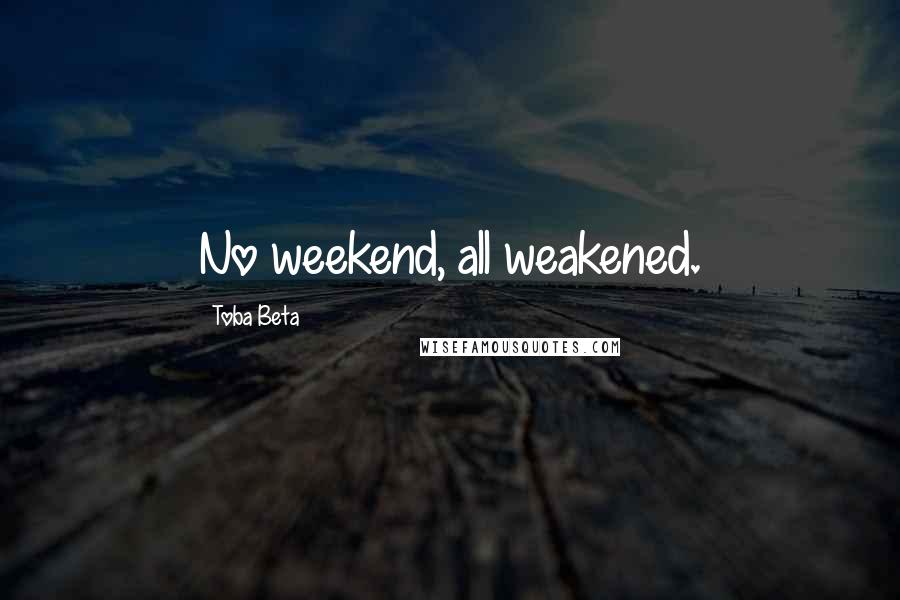 Toba Beta Quotes: No weekend, all weakened.