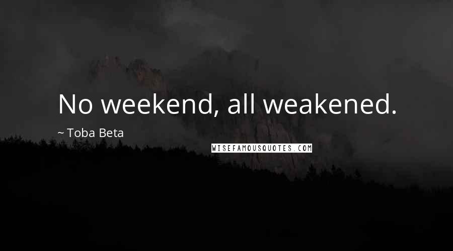 Toba Beta Quotes: No weekend, all weakened.