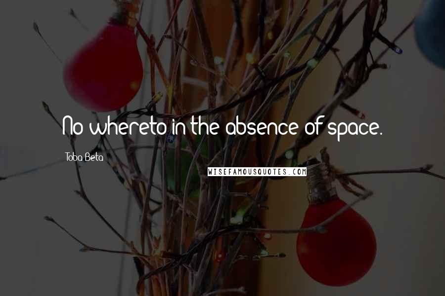 Toba Beta Quotes: No whereto in the absence of space.