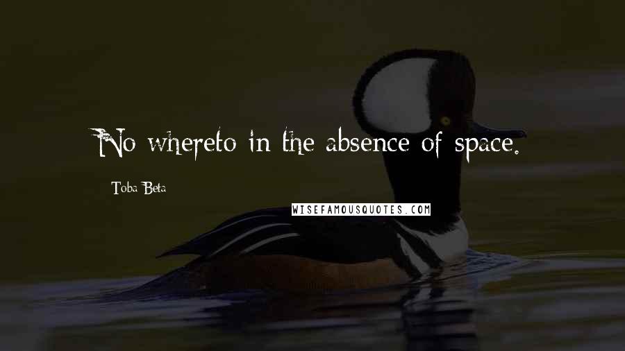 Toba Beta Quotes: No whereto in the absence of space.