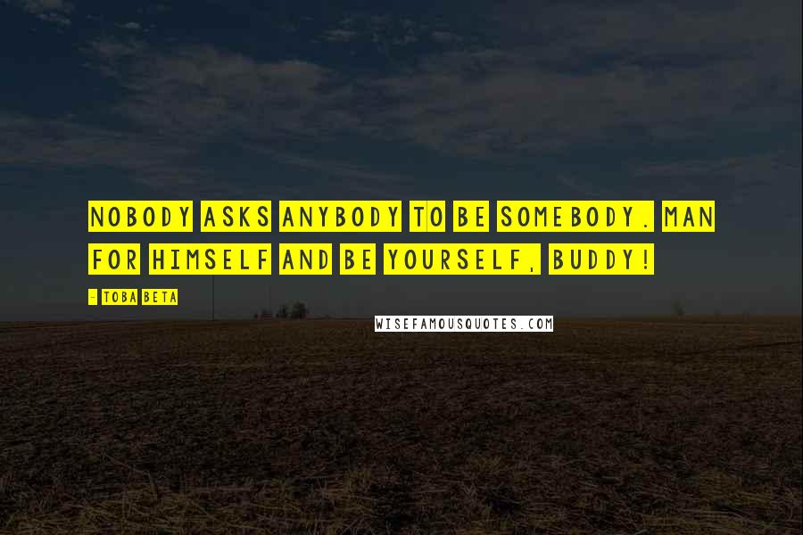Toba Beta Quotes: Nobody asks anybody to be somebody. Man for himself and be yourself, buddy!