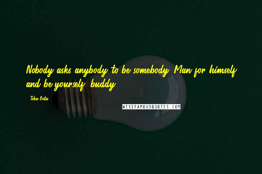 Toba Beta Quotes: Nobody asks anybody to be somebody. Man for himself and be yourself, buddy!