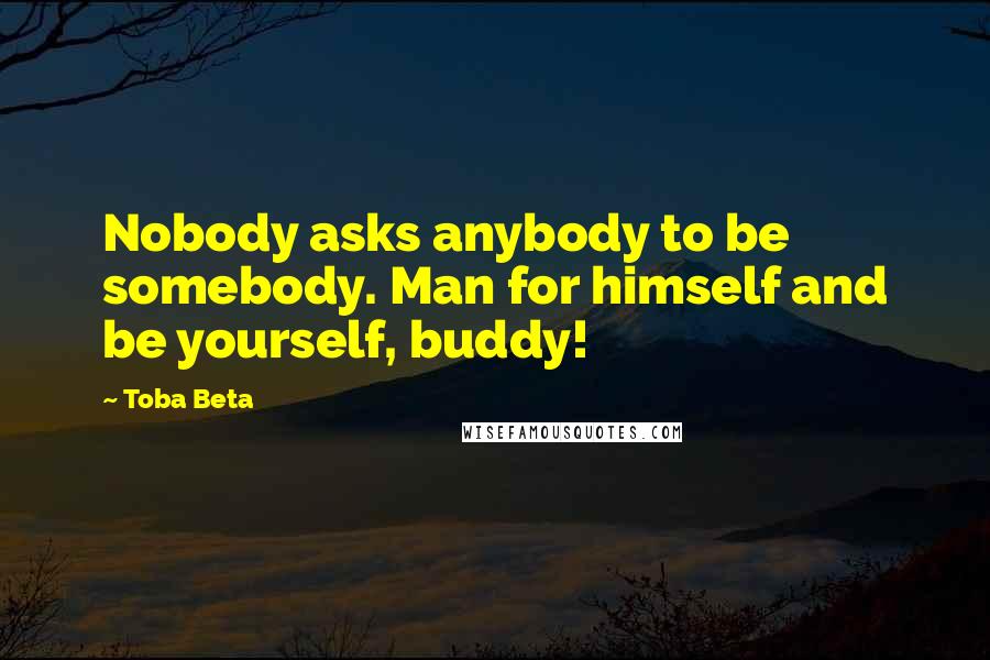 Toba Beta Quotes: Nobody asks anybody to be somebody. Man for himself and be yourself, buddy!