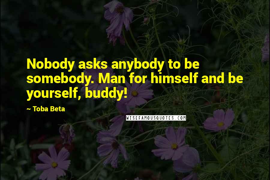 Toba Beta Quotes: Nobody asks anybody to be somebody. Man for himself and be yourself, buddy!