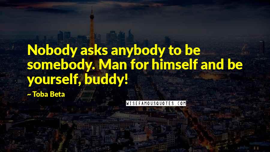Toba Beta Quotes: Nobody asks anybody to be somebody. Man for himself and be yourself, buddy!
