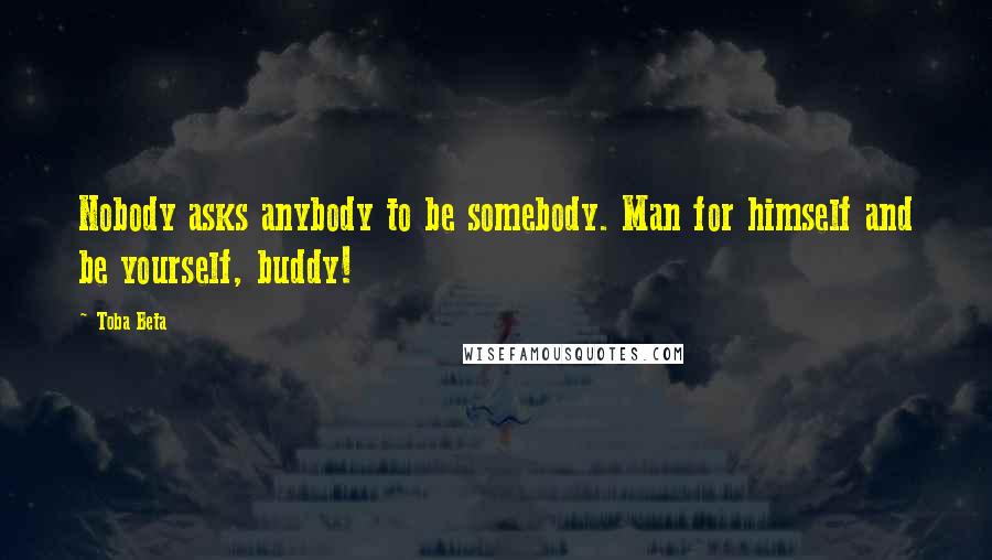 Toba Beta Quotes: Nobody asks anybody to be somebody. Man for himself and be yourself, buddy!