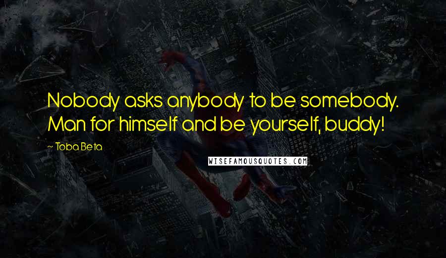 Toba Beta Quotes: Nobody asks anybody to be somebody. Man for himself and be yourself, buddy!