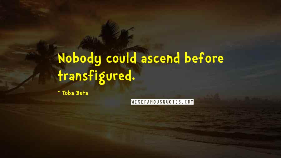 Toba Beta Quotes: Nobody could ascend before transfigured.