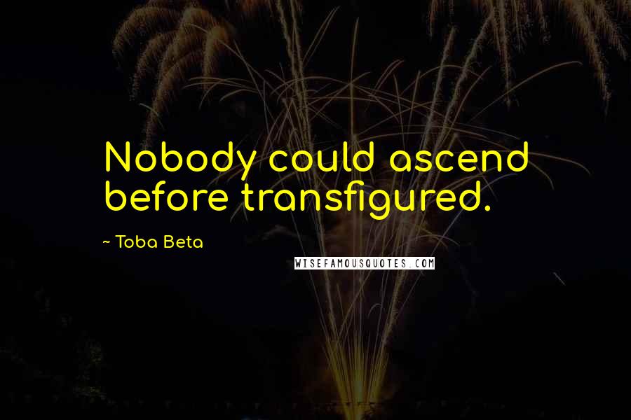 Toba Beta Quotes: Nobody could ascend before transfigured.