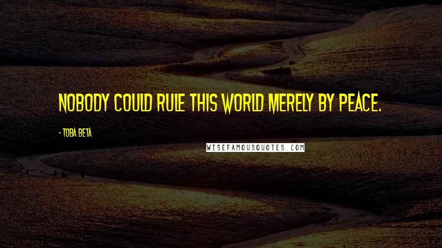 Toba Beta Quotes: Nobody could rule this world merely by peace.