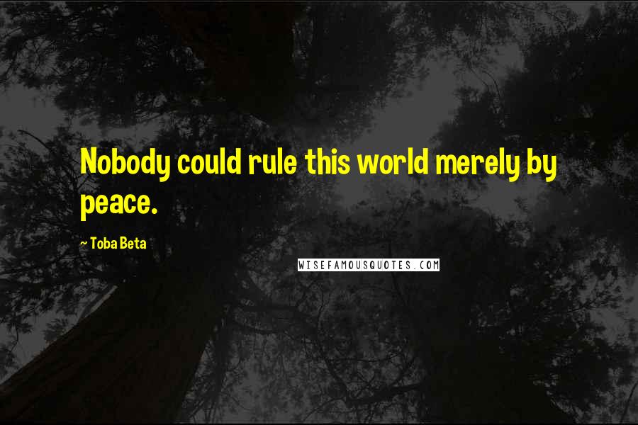 Toba Beta Quotes: Nobody could rule this world merely by peace.