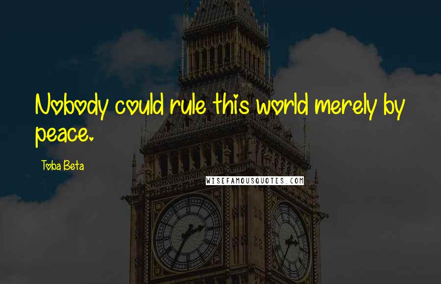 Toba Beta Quotes: Nobody could rule this world merely by peace.