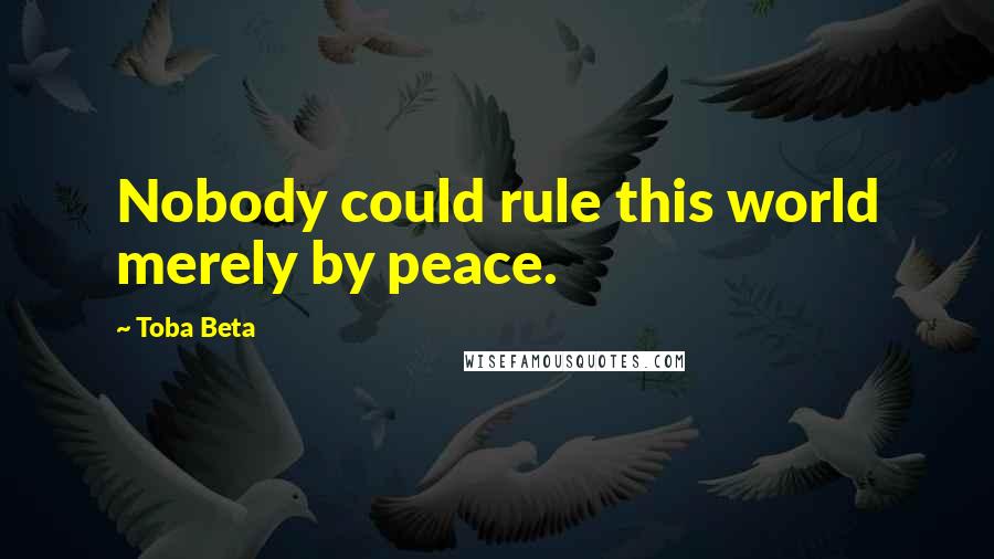 Toba Beta Quotes: Nobody could rule this world merely by peace.