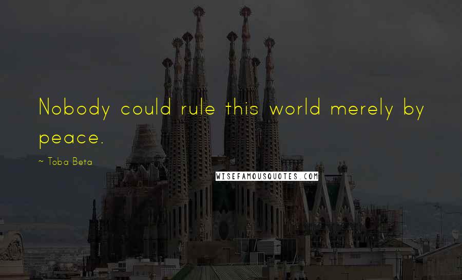 Toba Beta Quotes: Nobody could rule this world merely by peace.
