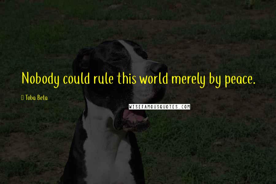 Toba Beta Quotes: Nobody could rule this world merely by peace.