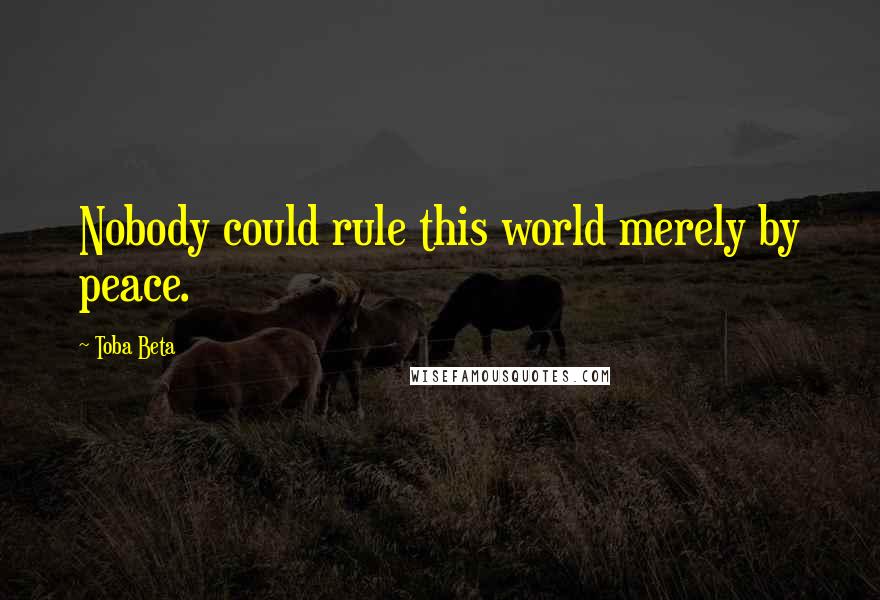 Toba Beta Quotes: Nobody could rule this world merely by peace.