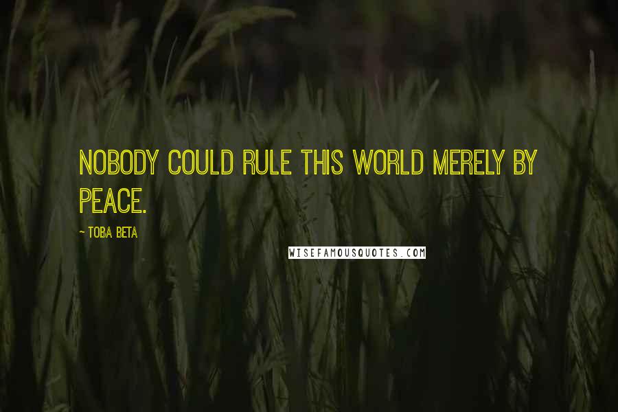 Toba Beta Quotes: Nobody could rule this world merely by peace.