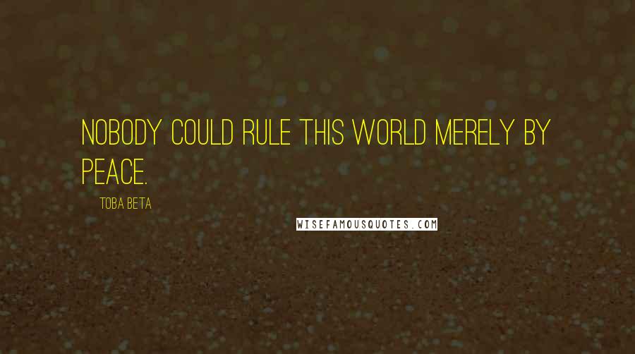 Toba Beta Quotes: Nobody could rule this world merely by peace.