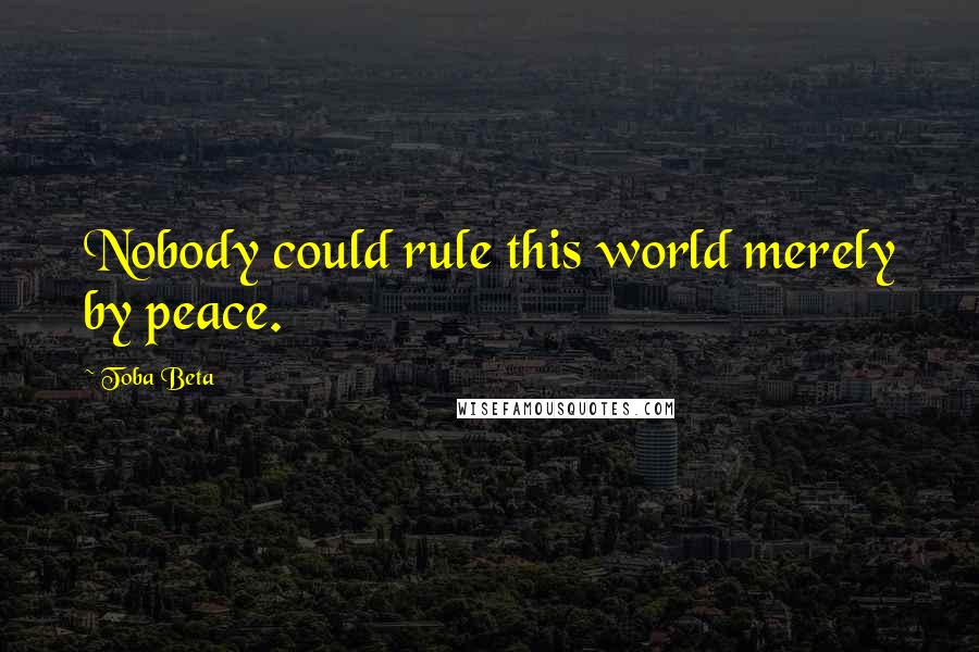 Toba Beta Quotes: Nobody could rule this world merely by peace.