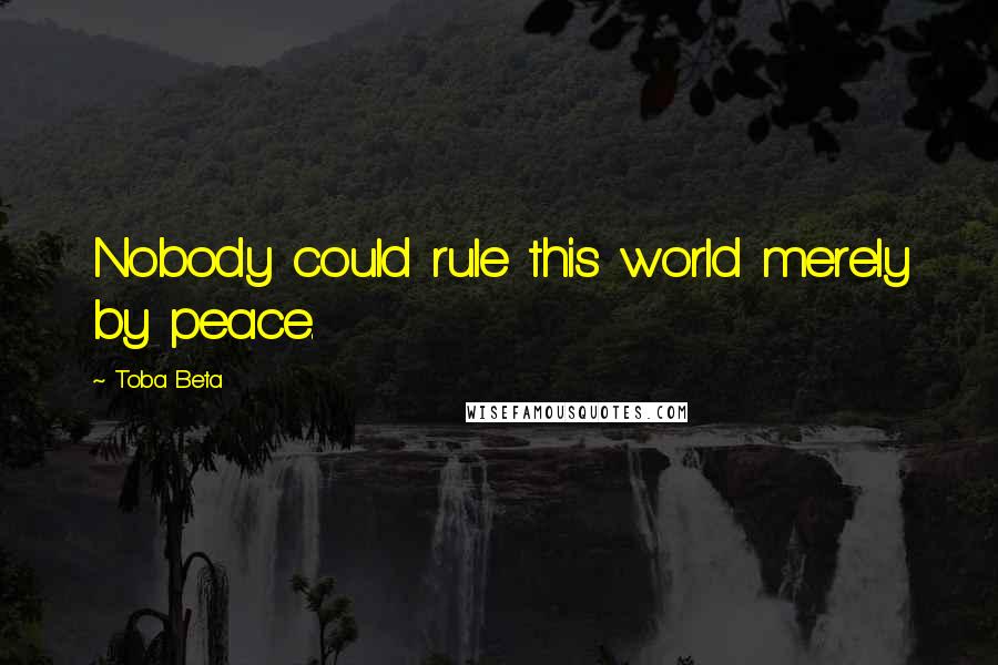 Toba Beta Quotes: Nobody could rule this world merely by peace.