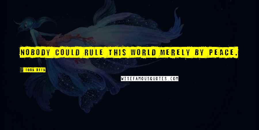 Toba Beta Quotes: Nobody could rule this world merely by peace.