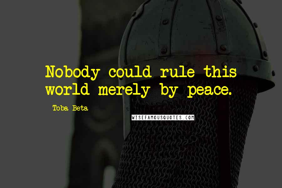 Toba Beta Quotes: Nobody could rule this world merely by peace.