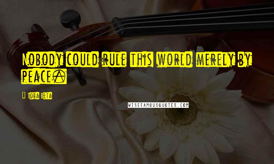 Toba Beta Quotes: Nobody could rule this world merely by peace.