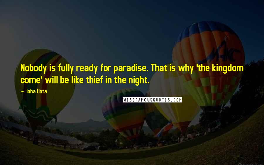 Toba Beta Quotes: Nobody is fully ready for paradise. That is why 'the kingdom come' will be like thief in the night.