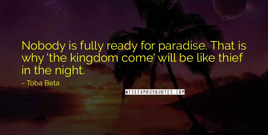 Toba Beta Quotes: Nobody is fully ready for paradise. That is why 'the kingdom come' will be like thief in the night.