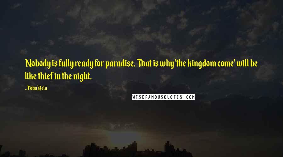 Toba Beta Quotes: Nobody is fully ready for paradise. That is why 'the kingdom come' will be like thief in the night.