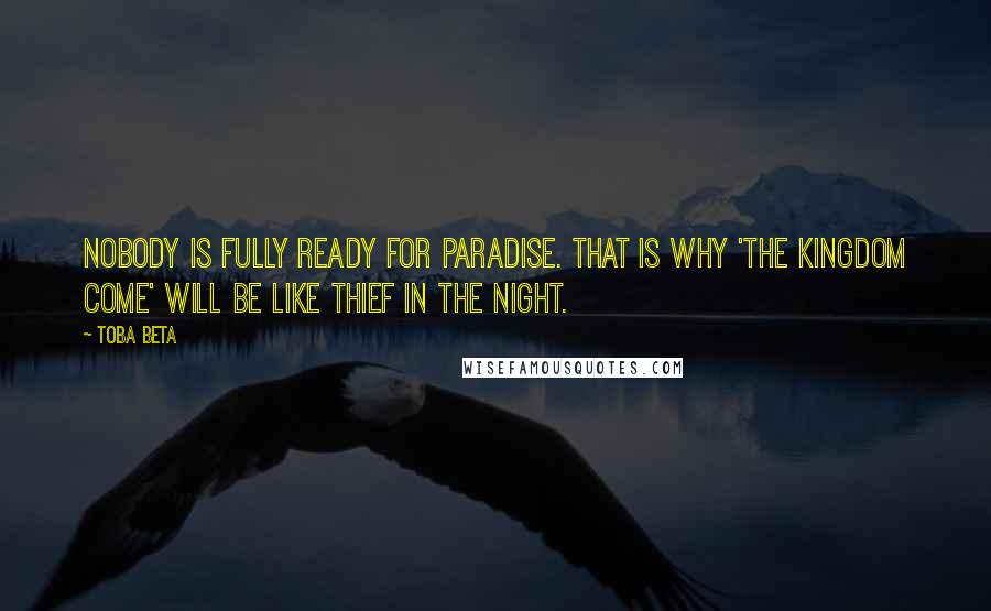Toba Beta Quotes: Nobody is fully ready for paradise. That is why 'the kingdom come' will be like thief in the night.
