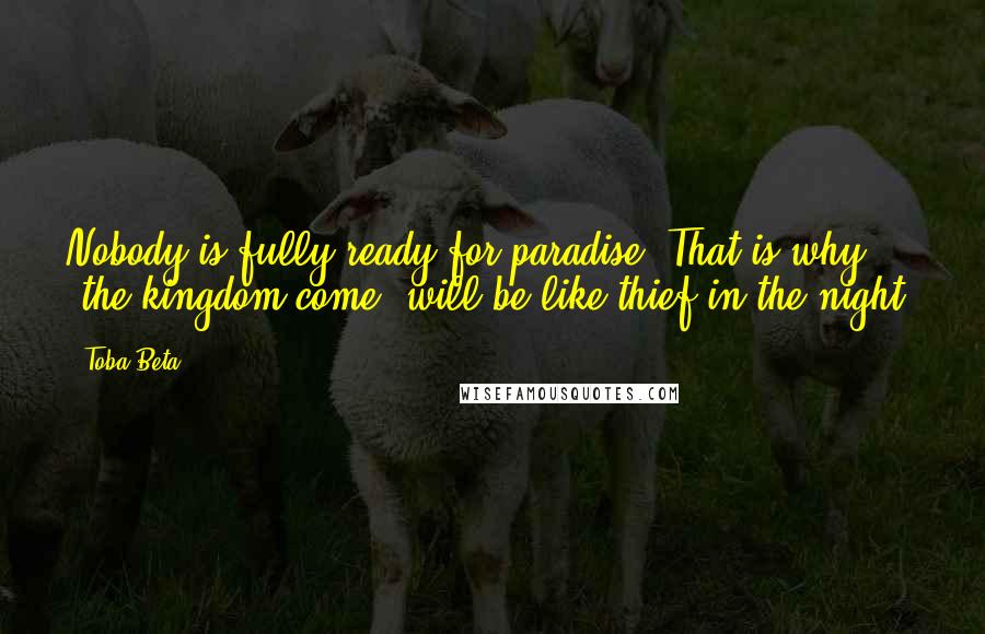 Toba Beta Quotes: Nobody is fully ready for paradise. That is why 'the kingdom come' will be like thief in the night.