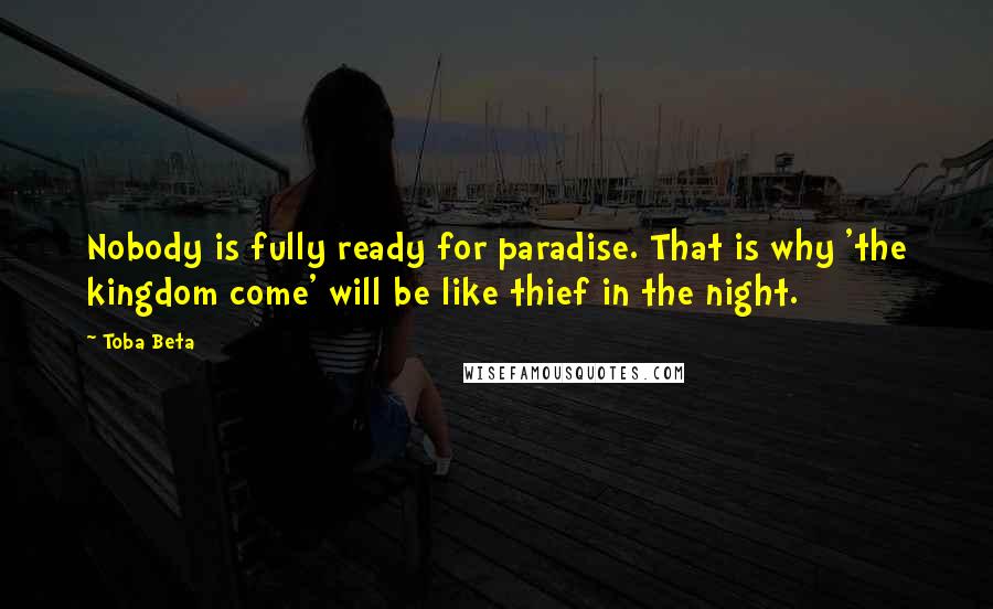 Toba Beta Quotes: Nobody is fully ready for paradise. That is why 'the kingdom come' will be like thief in the night.