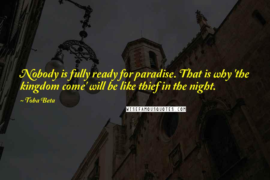 Toba Beta Quotes: Nobody is fully ready for paradise. That is why 'the kingdom come' will be like thief in the night.