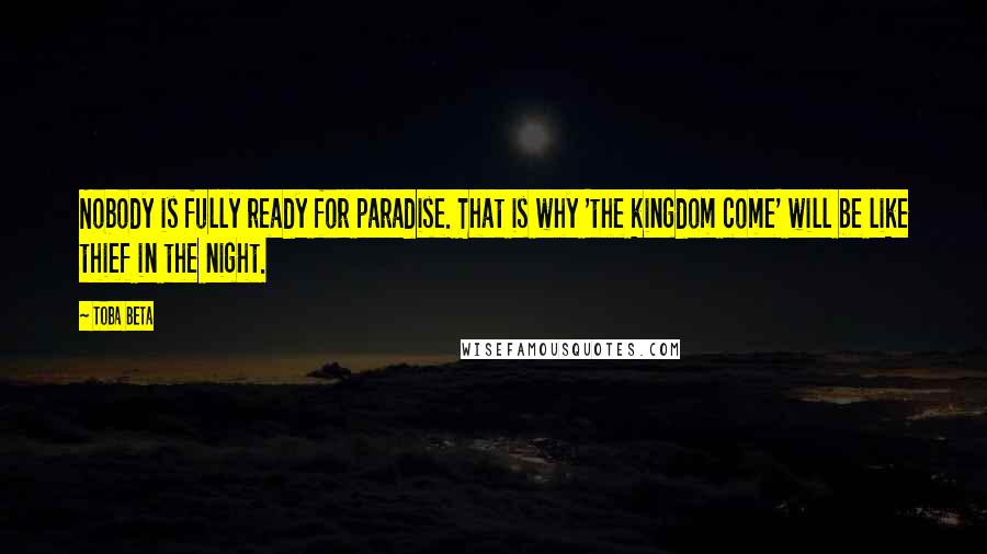 Toba Beta Quotes: Nobody is fully ready for paradise. That is why 'the kingdom come' will be like thief in the night.
