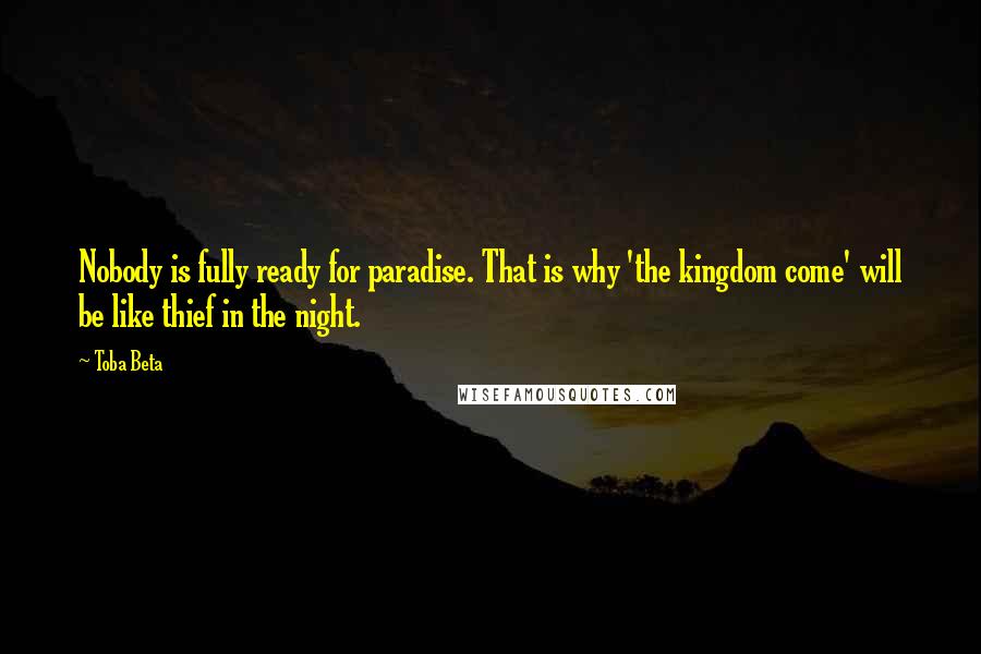 Toba Beta Quotes: Nobody is fully ready for paradise. That is why 'the kingdom come' will be like thief in the night.