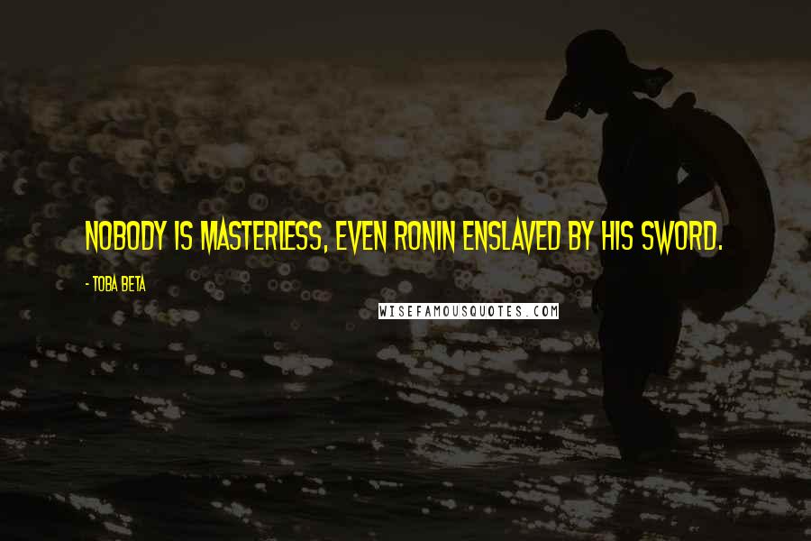 Toba Beta Quotes: Nobody is masterless, even ronin enslaved by his sword.