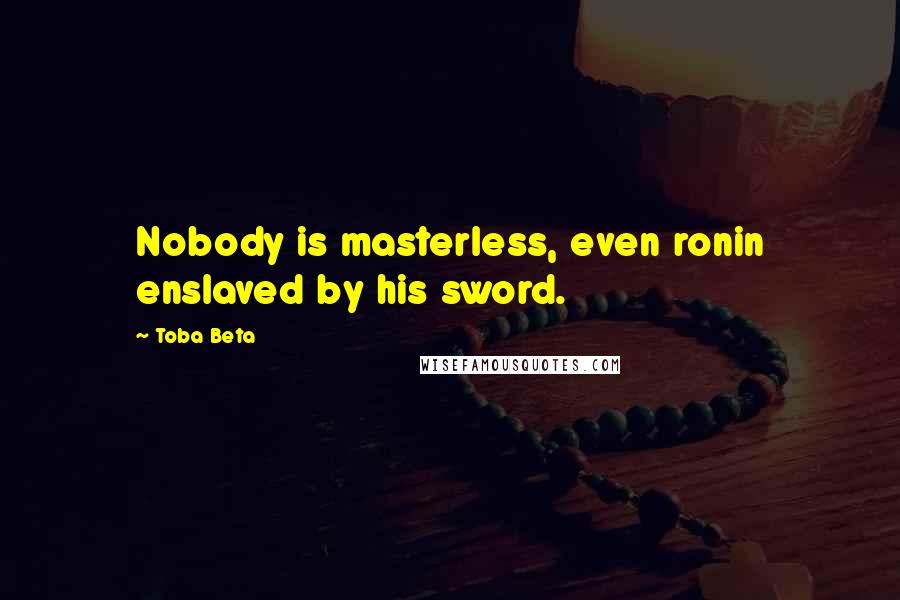 Toba Beta Quotes: Nobody is masterless, even ronin enslaved by his sword.