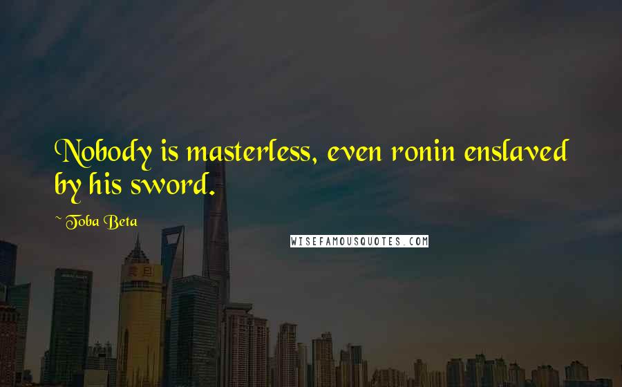 Toba Beta Quotes: Nobody is masterless, even ronin enslaved by his sword.