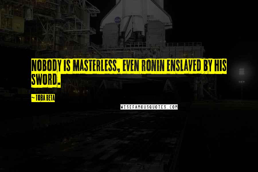 Toba Beta Quotes: Nobody is masterless, even ronin enslaved by his sword.